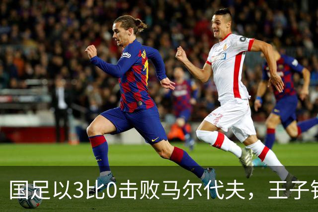 国足以3比0击败马尔代夫，王子铭在国家队首次上演帽子戏法