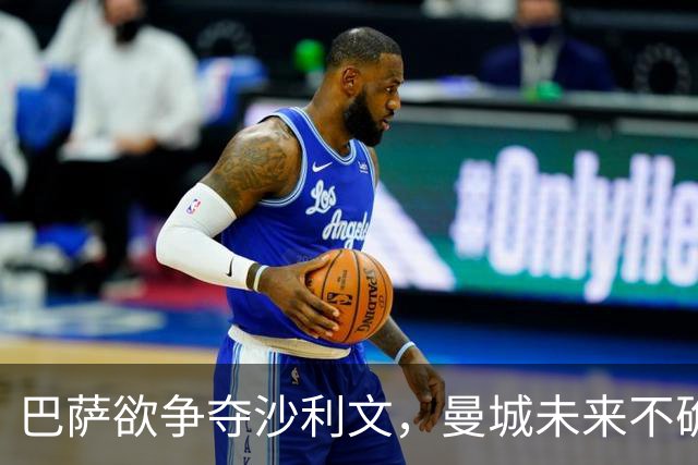 巴萨欲争夺沙利文，曼城未来不确定性成关键因素